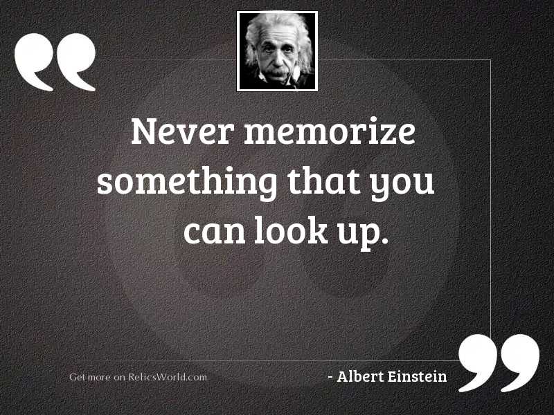 Never memorize something that you 