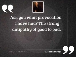 Ask you what provocation I