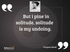 But I pine in Solitude