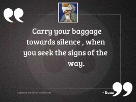 Carry your baggage towards silence ,