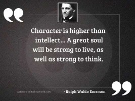 Character is higher than intellect...