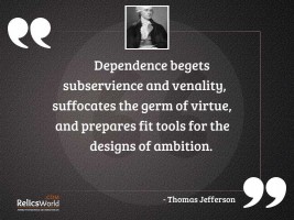 Dependence begets subservience and venality