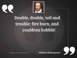 Double, double, toil and trouble;