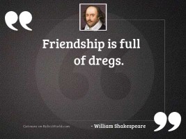 Friendship is full of dregs.