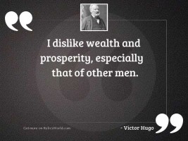 I dislike wealth and prosperity,