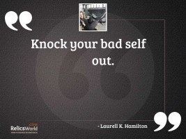 Knock your bad self out