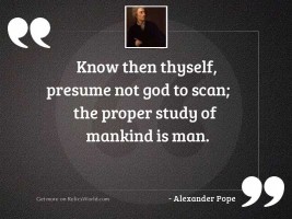 Know then thyself, presume not