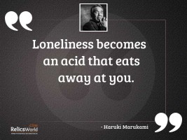 Loneliness becomes an acid that