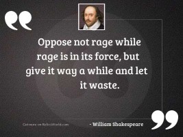 Oppose not rage while rage
