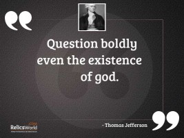Question boldly even the existence