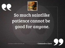So much saintlike patience cannot
