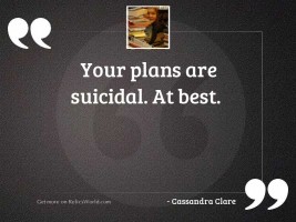 Your plans are suicidal At